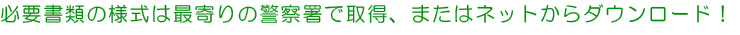 必要書類の様式は最寄りの警察署で取得、またはネットからダウンロード！
