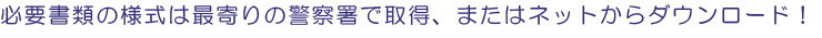 必要書類の様式は最寄りの警察署で取得、またはネットからダウンロード!