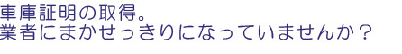 車庫証明、業者にまかせっきりになっていませんか?