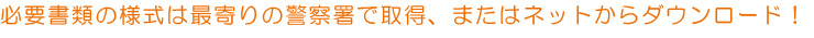 必要書類の様式は最寄りの警察署で取得、またはネットからダウンロード!