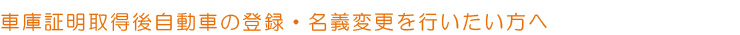 車庫証明取得後、自動車の登録・名義変更を行いたい方へ