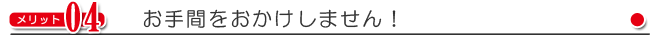 メリット-お手間をおかけしません！